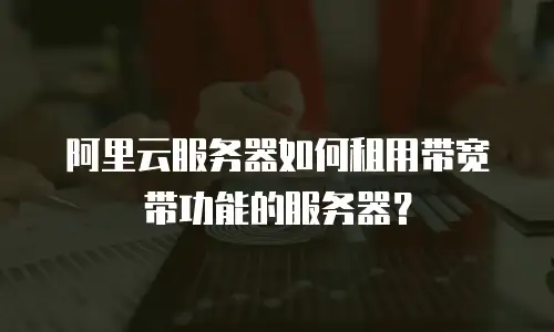 阿里云服务器如何租用带宽带功能的服务器？