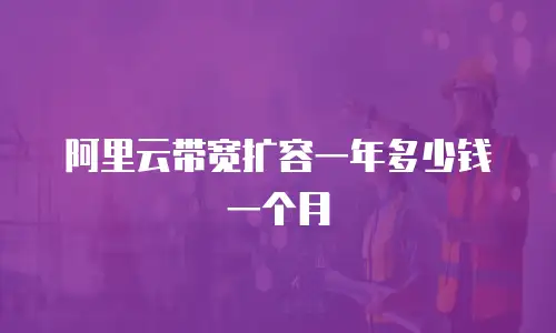 阿里云带宽扩容一年多少钱一个月