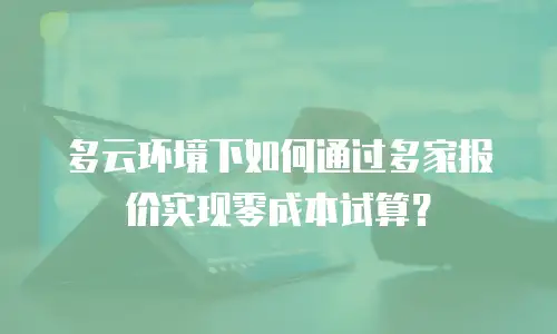 多云环境下如何通过多家报价实现零成本试算？