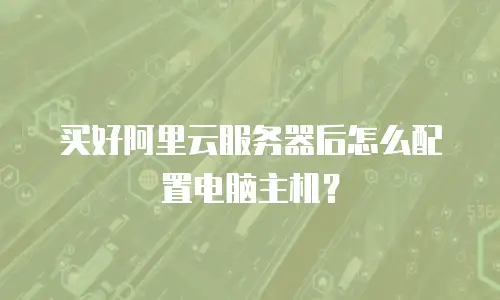 买好阿里云服务器后怎么配置电脑主机？