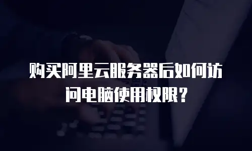 购买阿里云服务器后如何访问电脑使用权限？