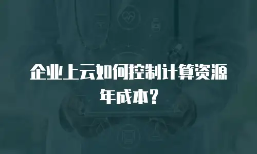 企业上云如何控制计算资源年成本？