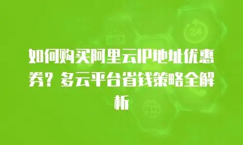 如何购买阿里云IP地址优惠券？多云平台省钱策略全解析