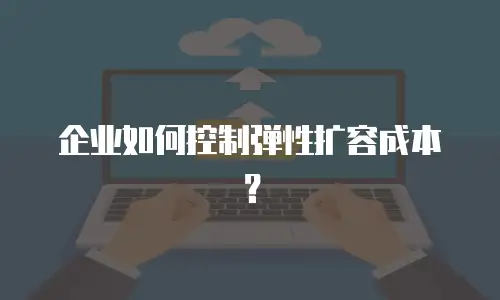 企业如何控制弹性扩容成本？