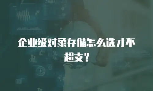 企业级对象存储怎么选才不超支？