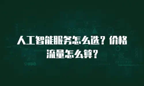 人工智能服务怎么选？价格流量怎么算？