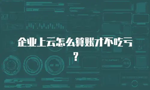 企业上云怎么算账才不吃亏？