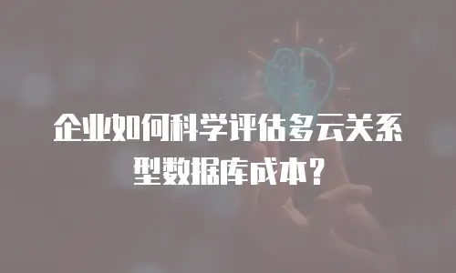企业如何科学评估多云关系型数据库成本？