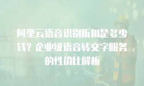 阿里云语音识别折扣是多少钱？企业级语音转文字服务的性价比解析