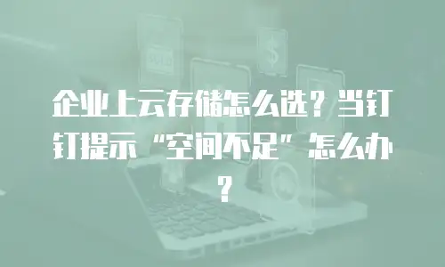 企业上云存储怎么选？当钉钉提示&ldquo;空间不足&rdquo;怎么办？
