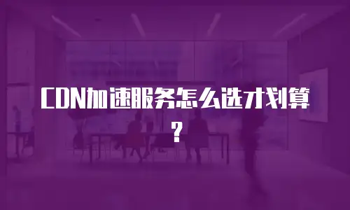 CDN加速服务怎么选才划算？