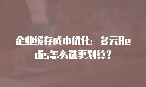 企业缓存成本优化：多云Redis怎么选更划算？