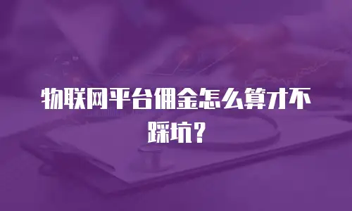 物联网平台佣金怎么算才不踩坑？
