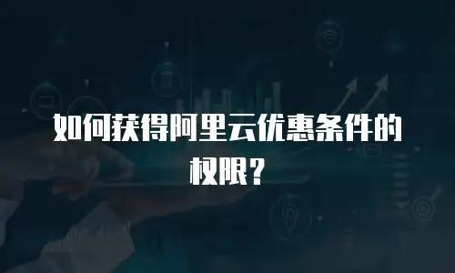 如何获得阿里云优惠条件的权限？