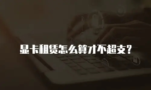 显卡租赁怎么算才不超支？