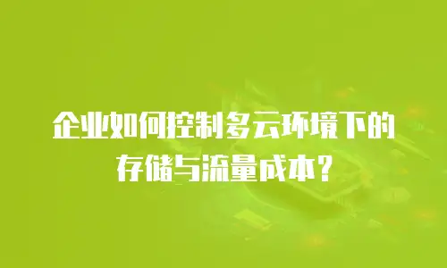 企业如何控制多云环境下的存储与流量成本？