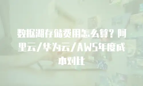 数据湖存储费用怎么算？阿里云/华为云/AWS年度成本对比