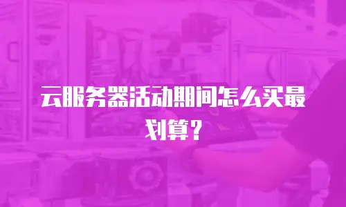 云服务器活动期间怎么买最划算？