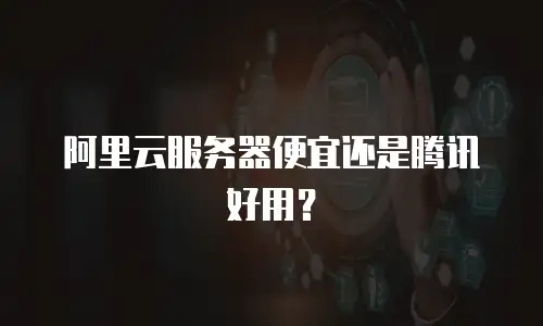 阿里云服务器便宜还是腾讯好用？
