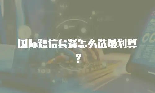 国际短信套餐怎么选最划算？