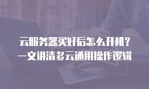 云服务器买好后怎么开机？一文讲清多云通用操作逻辑