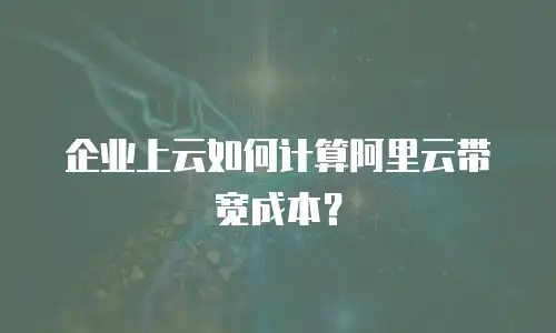 企业上云如何计算阿里云带宽成本？