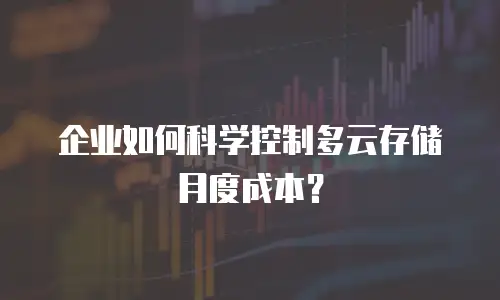 企业如何科学控制多云存储月度成本？