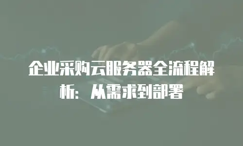 企业采购云服务器全流程解析：从需求到部署