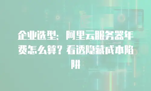企业选型：阿里云服务器年费怎么算？看透隐藏成本陷阱