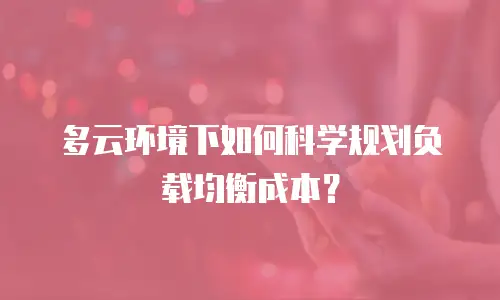 多云环境下如何科学规划负载均衡成本？