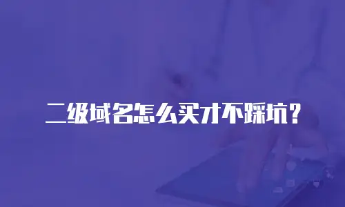 二级域名怎么买才不踩坑？