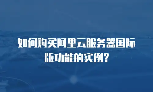 如何购买阿里云服务器国际版功能的实例？