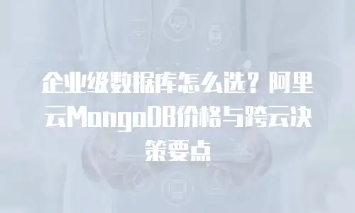 企业级数据库怎么选？阿里云MongoDB价格与跨云决策要点