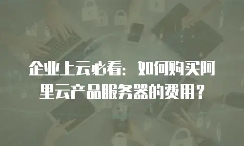 企业上云必看：如何购买阿里云产品服务器的费用？