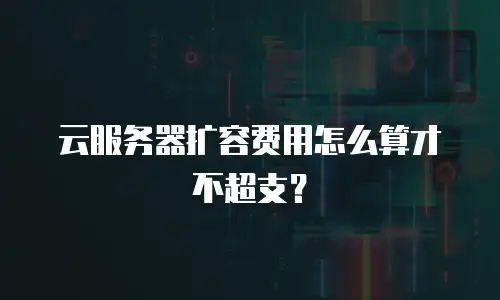 云服务器扩容费用怎么算才不超支？