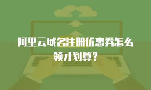 阿里云域名注册优惠券怎么领才划算？