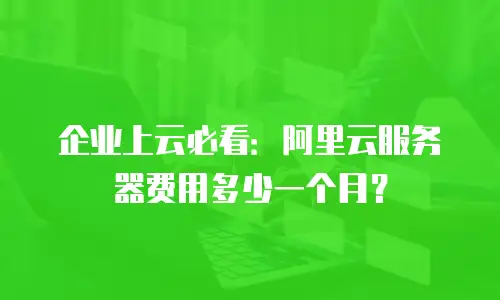 企业上云必看：阿里云服务器费用多少一个月？