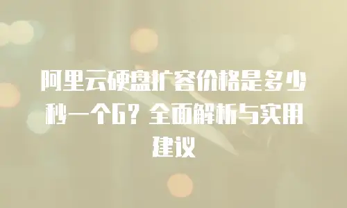 阿里云硬盘扩容价格是多少秒一个G？全面解析与实用建议