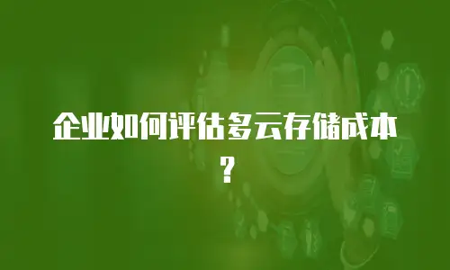 企业如何评估多云存储成本？