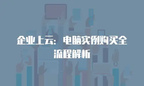 企业上云：电脑实例购买全流程解析