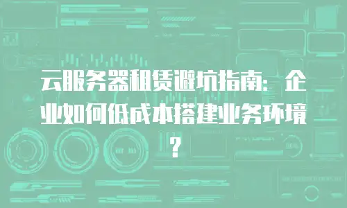 云服务器租赁避坑指南：企业如何低成本搭建业务环境？