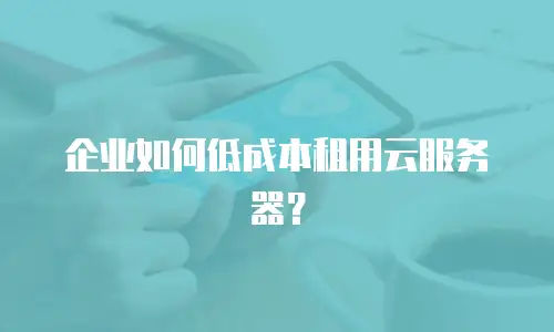 企业如何低成本租用云服务器？