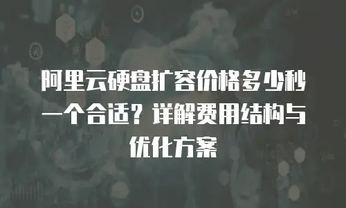 阿里云硬盘扩容价格多少秒一个合适？详解费用结构与优化方案