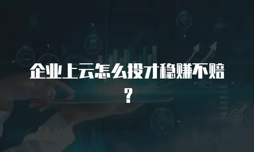 企业上云怎么投才稳赚不赔？