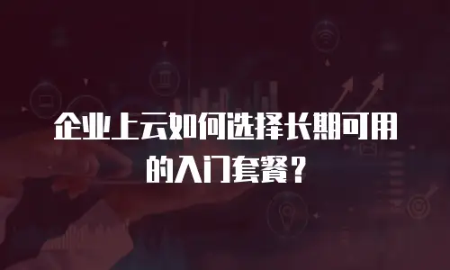 企业上云如何选择长期可用的入门套餐？