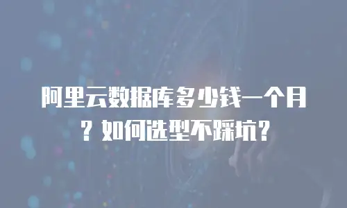 阿里云数据库多少钱一个月？如何选型不踩坑？