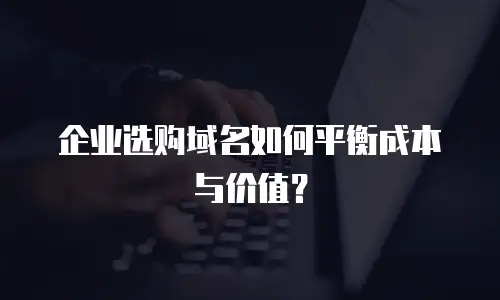 企业选购域名如何平衡成本与价值？