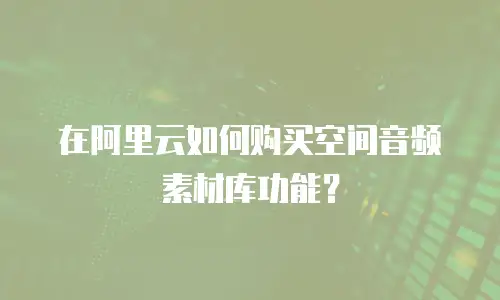 在阿里云如何购买空间音频素材库功能？
