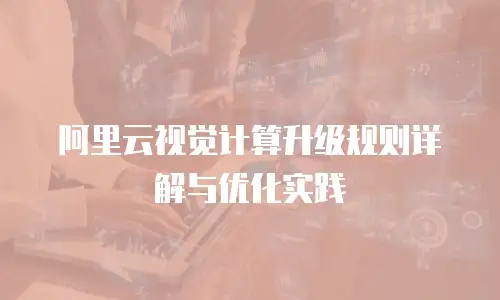 阿里云视觉计算升级规则详解与优化实践