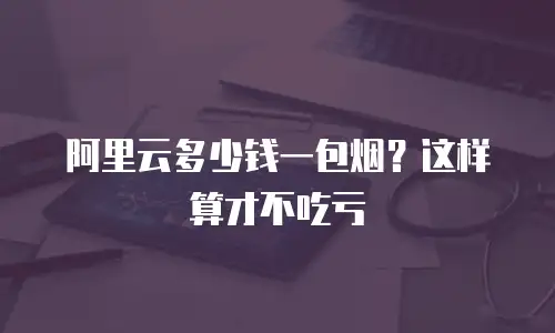 阿里云多少钱一包烟？这样算才不吃亏